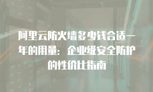 阿里云防火墙多少钱合适一年的用量：企业级安全防护的性价比指南