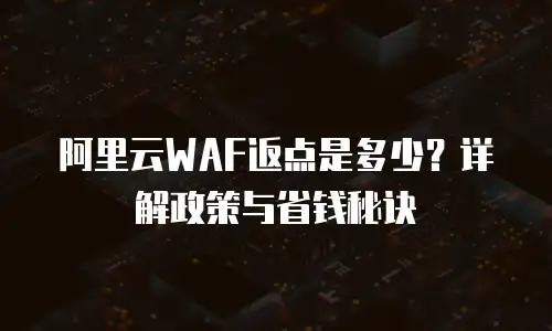 阿里云WAF返点是多少？详解政策与省钱秘诀