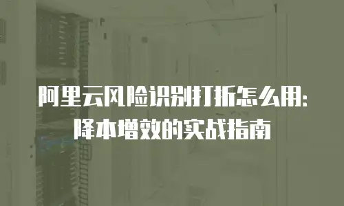 阿里云风险识别打折怎么用：降本增效的实战指南