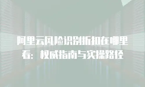 阿里云风险识别折扣在哪里看：权威指南与实操路径
