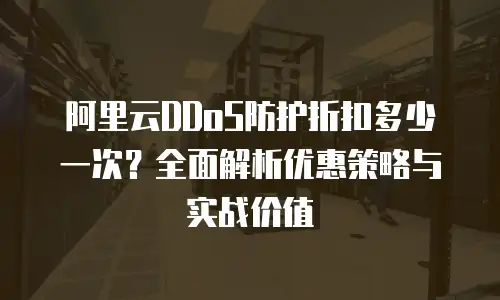 阿里云DDoS防护折扣多少一次？全面解析优惠策略与实战价值