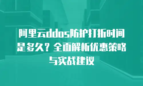 阿里云ddos防护打折时间是多久？全面解析优惠策略与实战建议