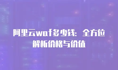 阿里云waf多少钱：全方位解析价格与价值
