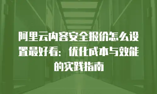 阿里云内容安全报价怎么设置最好看：优化成本与效能的实践指南