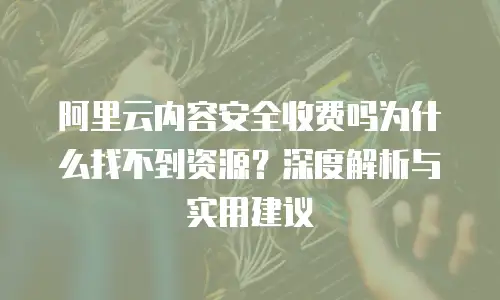 阿里云内容安全收费吗为什么找不到资源？深度解析与实用建议