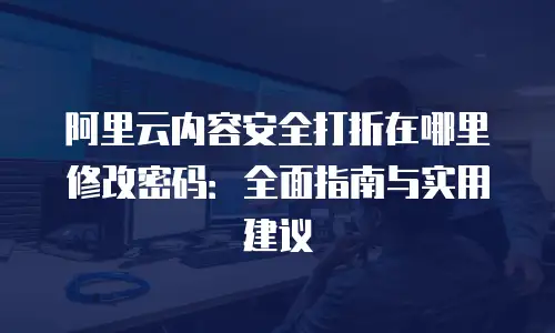 阿里云内容安全打折在哪里修改密码：全面指南与实用建议