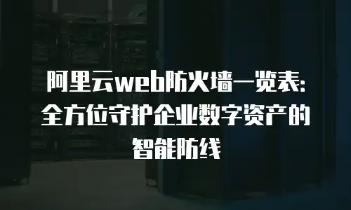 阿里云web防火墙一览表：全方位守护企业数字资产的智能防线