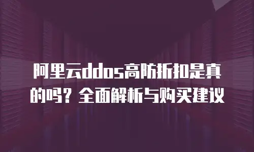 阿里云ddos高防折扣是真的吗？全面解析与购买建议