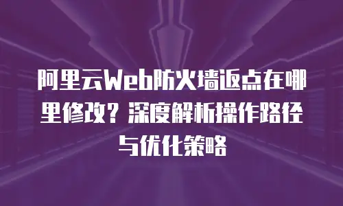 阿里云Web防火墙返点在哪里修改？深度解析操作路径与优化策略