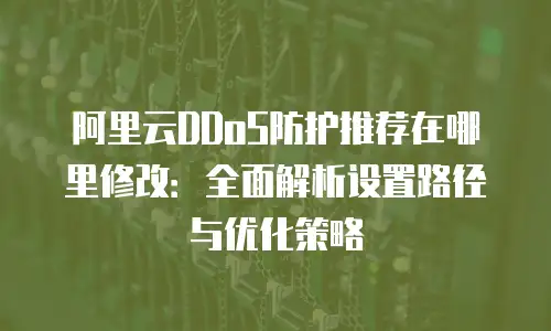 阿里云DDoS防护推荐在哪里修改：全面解析设置路径与优化策略