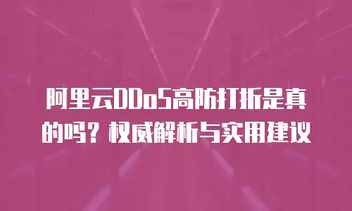 阿里云DDoS高防打折是真的吗？权威解析与实用建议