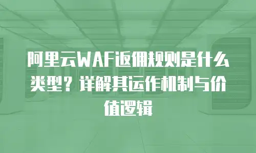 阿里云WAF返佣规则是什么类型？详解其运作机制与价值逻辑