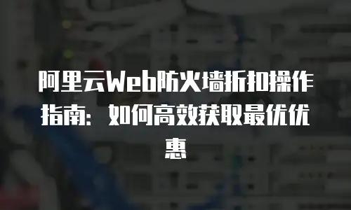 阿里云Web防火墙折扣操作指南：如何高效获取最优优惠