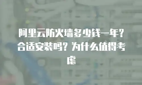 阿里云防火墙多少钱一年？合适安装吗？为什么值得考虑