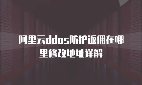 阿里云ddos防护返佣在哪里修改地址详解