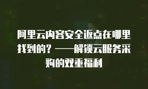 阿里云内容安全返点在哪里找到的？——解锁云服务采购的双重福利