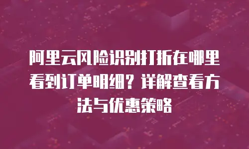 阿里云风险识别打折在哪里看到订单明细？详解查看方法与优惠策略