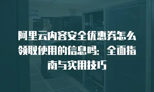 阿里云内容安全优惠券怎么领取使用的信息吗：全面指南与实用技巧