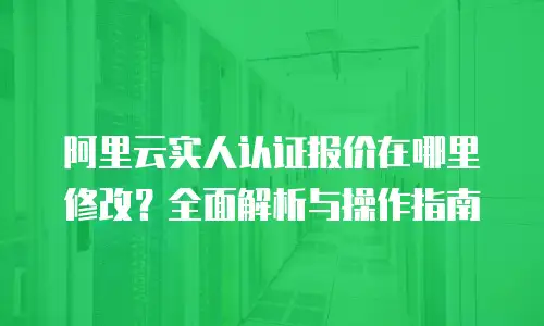 阿里云实人认证报价在哪里修改？全面解析与操作指南