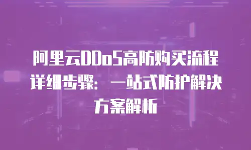 阿里云DDoS高防购买流程详细步骤：一站式防护解决方案解析