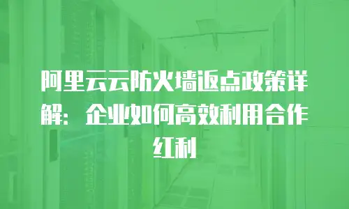 阿里云云防火墙返点政策详解：企业如何高效利用合作红利
