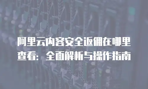 阿里云内容安全返佣在哪里查看：全面解析与操作指南
