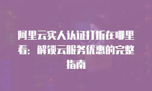 阿里云实人认证打折在哪里看：解锁云服务优惠的完整指南