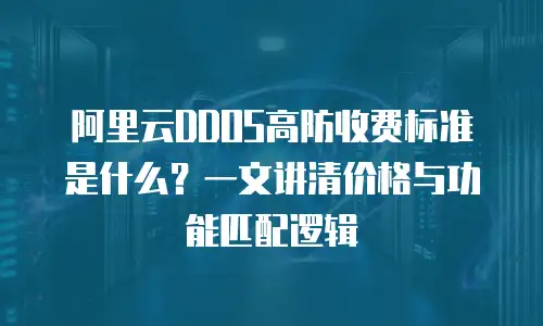 阿里云DDOS高防收费标准是什么？一文讲清价格与功能匹配逻辑