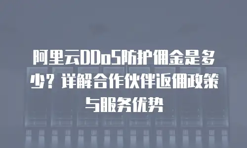 阿里云DDoS防护佣金是多少？详解合作伙伴返佣政策与服务优势