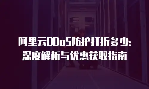 阿里云DDoS防护打折多少：深度解析与优惠获取指南