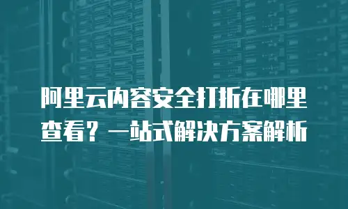 阿里云内容安全打折在哪里查看？一站式解决方案解析