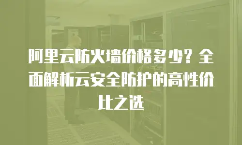 阿里云防火墙价格多少？全面解析云安全防护的高性价比之选