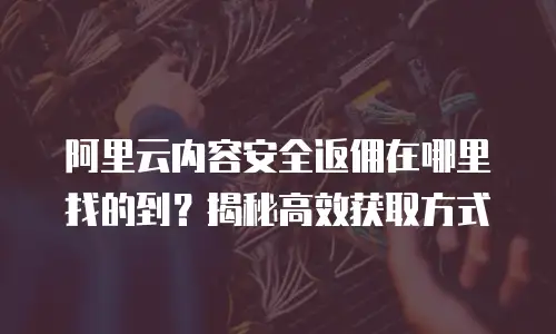阿里云内容安全返佣在哪里找的到？揭秘高效获取方式