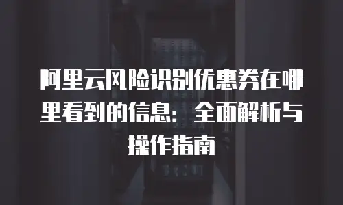 阿里云风险识别优惠券在哪里看到的信息：全面解析与操作指南