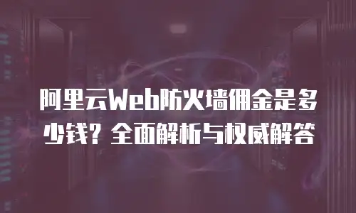 阿里云Web防火墙佣金是多少钱？全面解析与权威解答