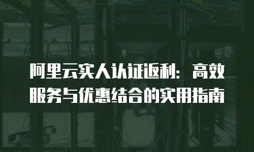阿里云实人认证返利：高效服务与优惠结合的实用指南