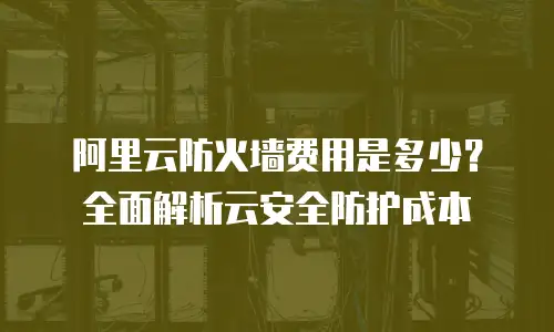 阿里云防火墙费用是多少？全面解析云安全防护成本