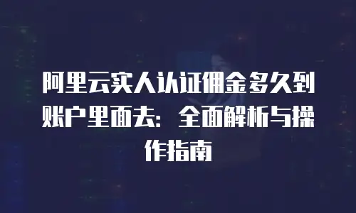 阿里云实人认证佣金多久到账户里面去：全面解析与操作指南