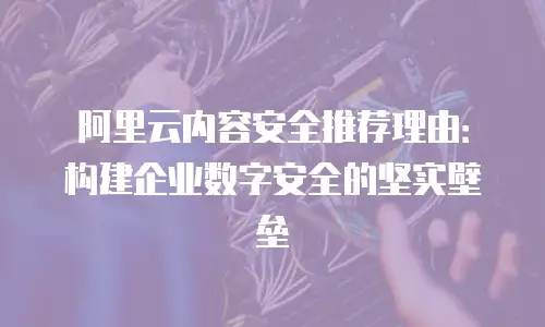 阿里云内容安全推荐理由：构建企业数字安全的坚实壁垒