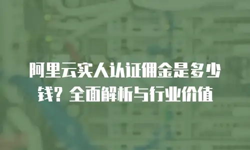 阿里云实人认证佣金是多少钱？全面解析与行业价值