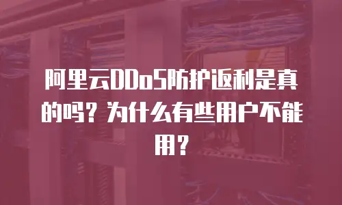 阿里云DDoS防护返利是真的吗？为什么有些用户不能用？