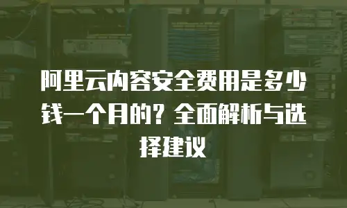 阿里云内容安全费用是多少钱一个月的？全面解析与选择建议