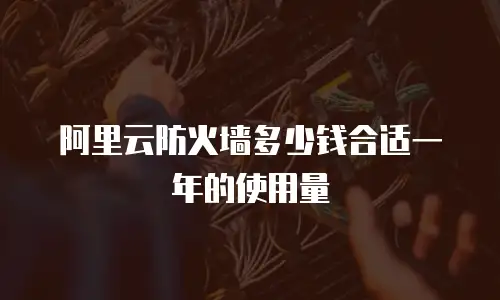 阿里云防火墙多少钱合适一年的使用量