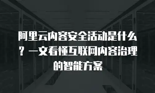 阿里云内容安全活动是什么？一文看懂互联网内容治理的智能方案