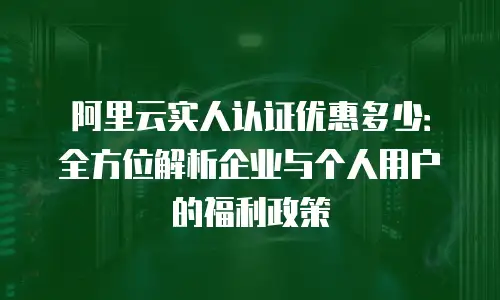 阿里云实人认证优惠多少：全方位解析企业与个人用户的福利政策