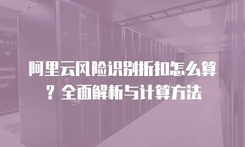 阿里云风险识别折扣怎么算？全面解析与计算方法