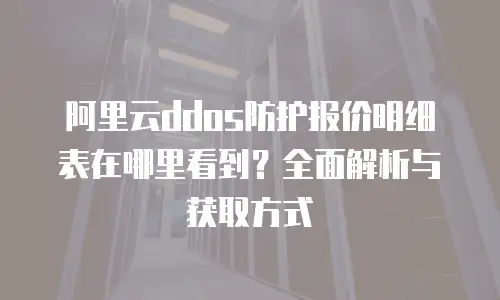 阿里云ddos防护报价明细表在哪里看到？全面解析与获取方式