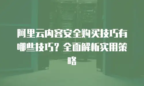 阿里云内容安全购买技巧有哪些技巧？全面解析实用策略