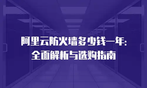 阿里云防火墙多少钱一年：全面解析与选购指南