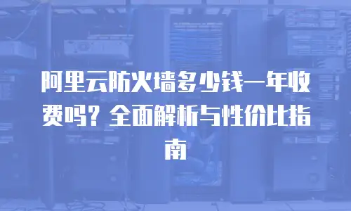 阿里云防火墙多少钱一年收费吗？全面解析与性价比指南
